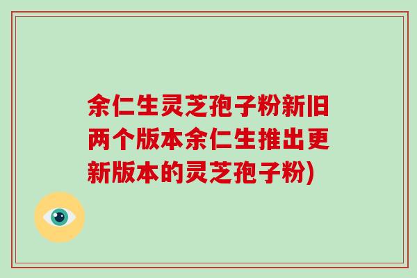 余仁生灵芝孢子粉新旧两个版本余仁生推出更新版本的灵芝孢子粉) 余仁生灵芝孢子粉新旧两个版本余仁生推出更新版本的灵芝孢子粉)