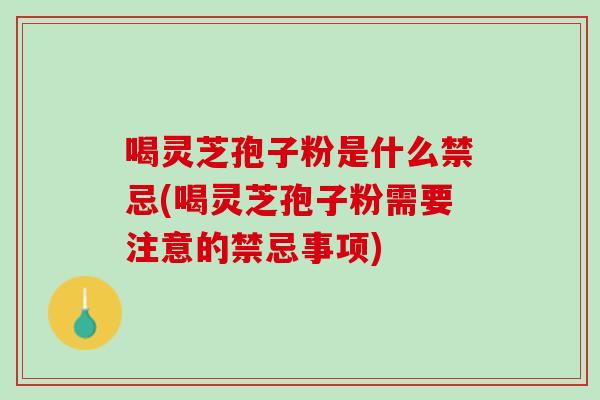 喝灵芝孢子粉是什么禁忌(喝灵芝孢子粉需要注意的禁忌事项) 喝灵芝孢子粉是什么禁忌(喝灵芝孢子粉需要注意的禁忌事项)