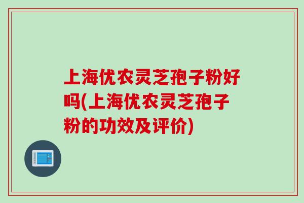 上海优农灵芝孢子粉好吗(上海优农灵芝孢子粉的功效及评价) 上海优农灵芝孢子粉好吗(上海优农灵芝孢子粉的功效及评价)