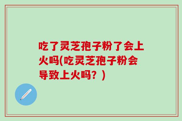吃了灵芝孢子粉了会上火吗(吃灵芝孢子粉会导致上火吗?) 吃了灵芝孢子粉了会上火吗(吃灵芝孢子粉会导致上火吗?)