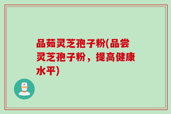 品茹灵芝孢子粉(品尝灵芝孢子粉，提高健康水平)