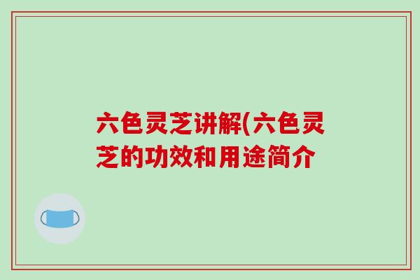 六色灵芝讲解(六色灵芝的功效和用途简介 六色灵芝讲解(六色灵芝的功效和用途简介
