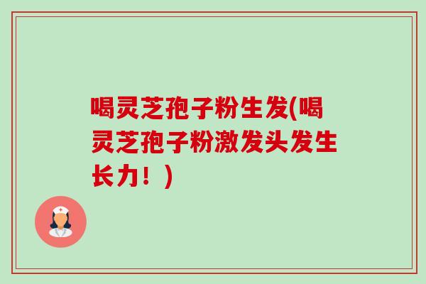 喝灵芝孢子粉生发(喝灵芝孢子粉激发头发生长力!) 喝灵芝孢子粉生发(喝灵芝孢子粉激发头发生长力!)
