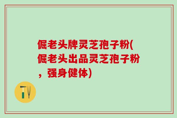 倔老头牌灵芝孢子粉(倔老头出品灵芝孢子粉，强身健体)