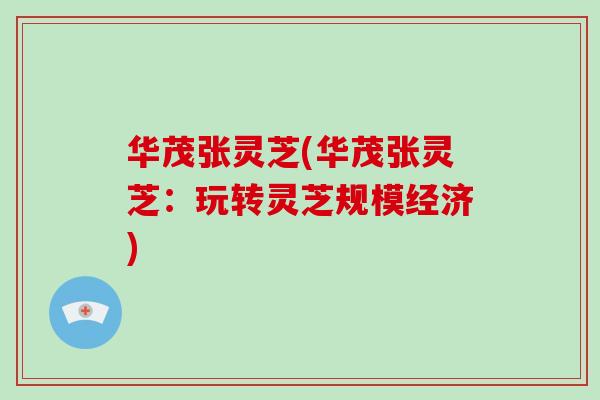 华茂张灵芝(华茂张灵芝:玩转灵芝规模经济) 华茂张灵芝(华茂张灵芝:玩转灵芝规模经济)