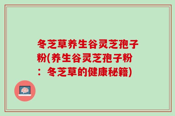 冬芝草养生谷灵芝孢子粉(养生谷灵芝孢子粉:冬芝草的健康秘籍) 冬芝草养生谷灵芝孢子粉(养生谷灵芝孢子粉:冬芝草的健康秘籍)