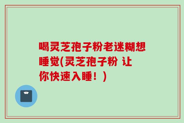 喝灵芝孢子粉老迷糊想睡觉(灵芝孢子粉 让你快速入睡!) 喝灵芝孢子粉老迷糊想睡觉(灵芝孢子粉 让你快速入睡!)