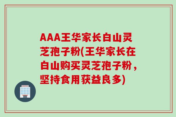 AAA王华家长白山灵芝孢子粉(王华家长在白山购买灵芝孢子粉,坚持食用获益良多) AAA王华家长白山灵芝孢子粉(王华家长在白山购买灵芝孢子粉,坚持食用获益良多)