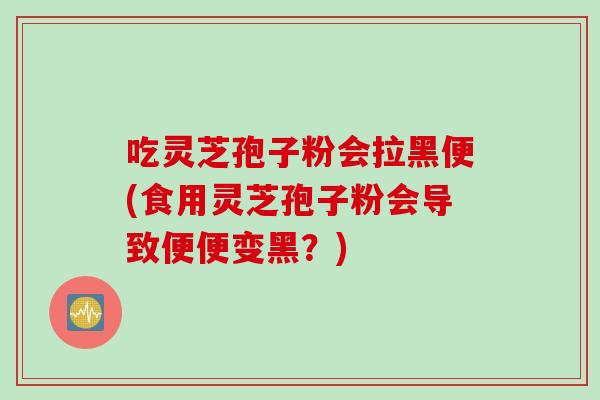 吃灵芝孢子粉会拉黑便(食用灵芝孢子粉会导致便便变黑?) 吃灵芝孢子粉会拉黑便(食用灵芝孢子粉会导致便便变黑?)
