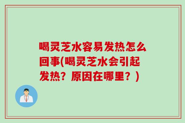 喝灵芝水容易发热怎么回事(喝灵芝水会引起发热?原因在哪里?) 喝灵芝水容易发热怎么回事(喝灵芝水会引起发热?原因在哪里?)
