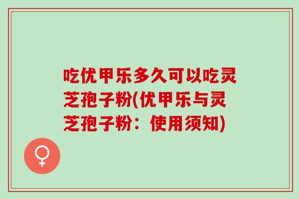 吃优甲乐多久可以吃灵芝孢子粉(优甲乐与灵芝孢子粉：使用须知)