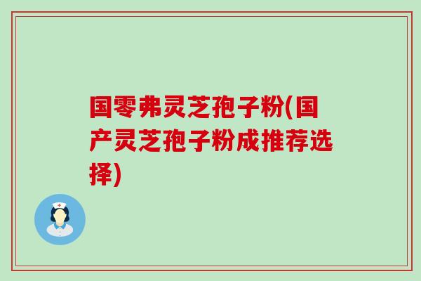 国零弗灵芝孢子粉(国产灵芝孢子粉成推荐选择) 国零弗灵芝孢子粉(国产灵芝孢子粉成推荐选择)