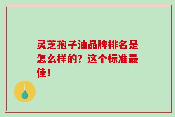 灵芝孢子油品牌排名是怎么样的?这个标准佳! 灵芝孢子油品牌排名是怎么样的?这个标准佳!