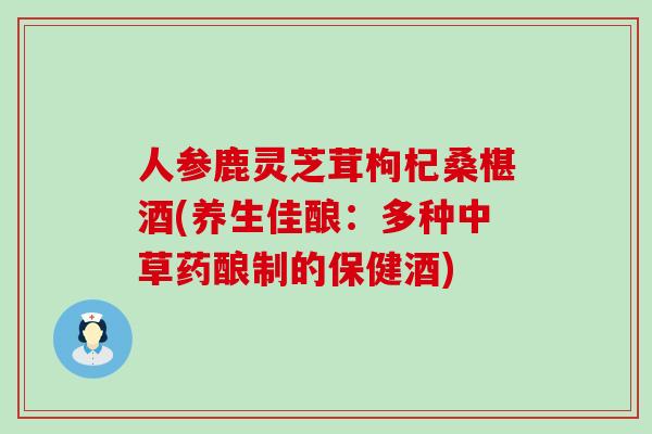 人参鹿灵芝茸枸杞桑椹酒(养生佳酿:多种中草药酿制的保健酒) 人参鹿灵芝茸枸杞桑椹酒(养生佳酿:多种中草药酿制的保健酒)