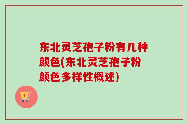东北灵芝孢子粉有几种颜色(东北灵芝孢子粉颜色多样性概述) 东北灵芝孢子粉有几种颜色(东北灵芝孢子粉颜色多样性概述)