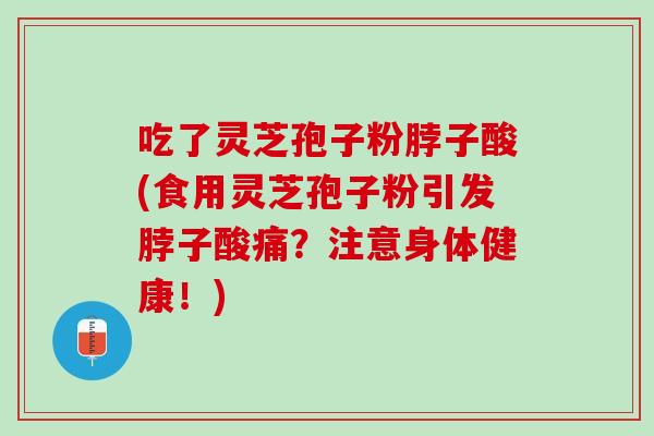 吃了灵芝孢子粉脖子酸(食用灵芝孢子粉引发脖子酸痛?注意身体健康!) 吃了灵芝孢子粉脖子酸(食用灵芝孢子粉引发脖子酸痛?注意身体健康!)
