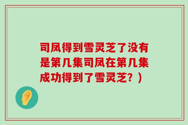 司凤得到雪灵芝了没有是第几集司凤在第几集成功得到了雪灵芝?) 司凤得到雪灵芝了没有是第几集司凤在第几集成功得到了雪灵芝?)