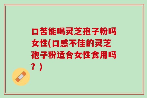 口苦能喝灵芝孢子粉吗女性(口感不佳的灵芝孢子粉适合女性食用吗?) 口苦能喝灵芝孢子粉吗女性(口感不佳的灵芝孢子粉适合女性食用吗?)