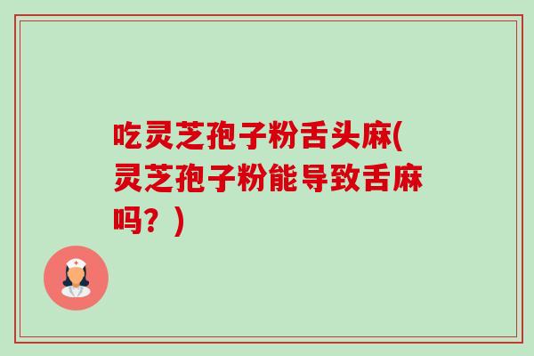 吃灵芝孢子粉舌头麻(灵芝孢子粉能导致舌麻吗?) 吃灵芝孢子粉舌头麻(灵芝孢子粉能导致舌麻吗?)