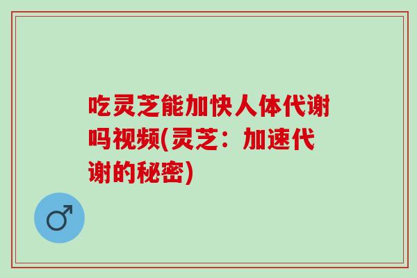 吃灵芝能加快人体代谢吗视频(灵芝:加速代谢的秘密) 吃灵芝能加快人体代谢吗视频(灵芝:加速代谢的秘密)