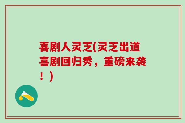 喜剧人灵芝(灵芝出道喜剧回归秀,重磅来袭!) 喜剧人灵芝(灵芝出道喜剧回归秀,重磅来袭!)