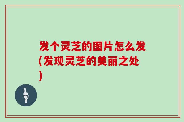 发个灵芝的图片怎么发(发现灵芝的美丽之处)