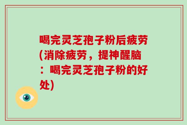 喝完灵芝孢子粉后疲劳(消除疲劳，提神醒脑：喝完灵芝孢子粉的好处)
