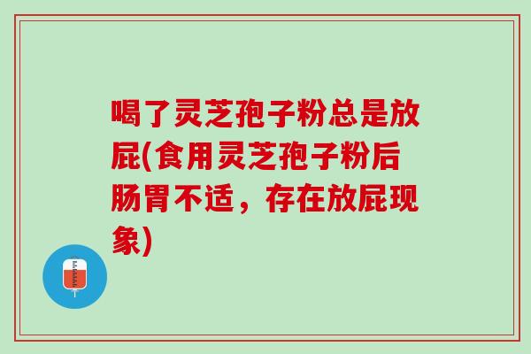 喝了灵芝孢子粉总是放屁(食用灵芝孢子粉后肠胃不适,存在放屁现象) 喝了灵芝孢子粉总是放屁(食用灵芝孢子粉后肠胃不适,存在放屁现象)