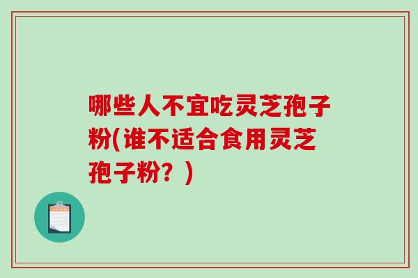 哪些人不宜吃灵芝孢子粉(谁不适合食用灵芝孢子粉?) 哪些人不宜吃灵芝孢子粉(谁不适合食用灵芝孢子粉?)