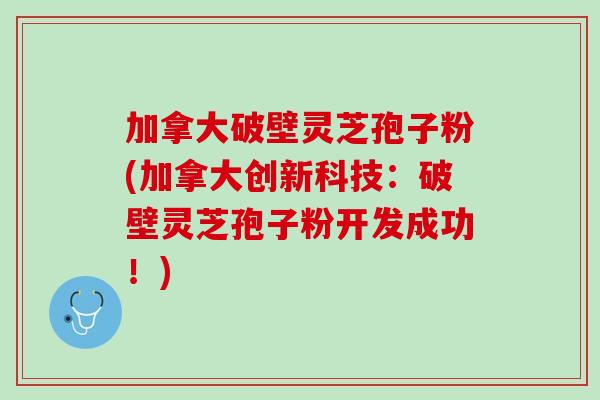 加拿大破壁灵芝孢子粉(加拿大创新科技:破壁灵芝孢子粉开发成功!) 加拿大破壁灵芝孢子粉(加拿大创新科技:破壁灵芝孢子粉开发成功!)