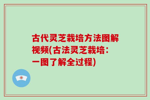 古代灵芝栽培方法图解视频(古法灵芝栽培:一图了解全过程) 古代灵芝栽培方法图解视频(古法灵芝栽培:一图了解全过程)