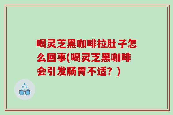喝灵芝黑咖啡拉肚子怎么回事(喝灵芝黑咖啡会引发肠胃不适？)