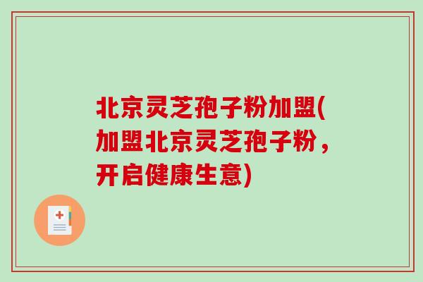 北京灵芝孢子粉加盟(加盟北京灵芝孢子粉,开启健康生意) 北京灵芝孢子粉加盟(加盟北京灵芝孢子粉,开启健康生意)