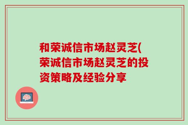 和荣诚信市场赵灵芝(荣诚信市场赵灵芝的投资策略及经验分享