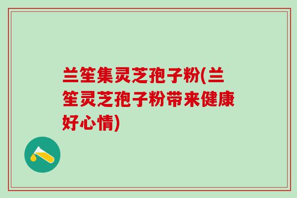 兰笙集灵芝孢子粉(兰笙灵芝孢子粉带来健康好心情) 兰笙集灵芝孢子粉(兰笙灵芝孢子粉带来健康好心情)