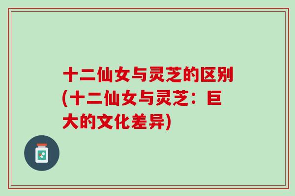 十二仙女与灵芝的区别(十二仙女与灵芝:巨大的文化差异) 十二仙女与灵芝的区别(十二仙女与灵芝:巨大的文化差异)