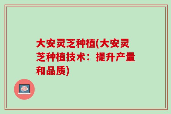 大安灵芝种植(大安灵芝种植技术:提升产量和品质) 大安灵芝种植(大安灵芝种植技术:提升产量和品质)