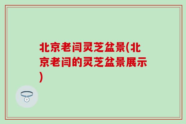 北京老闫灵芝盆景(北京老闫的灵芝盆景展示) 北京老闫灵芝盆景(北京老闫的灵芝盆景展示)