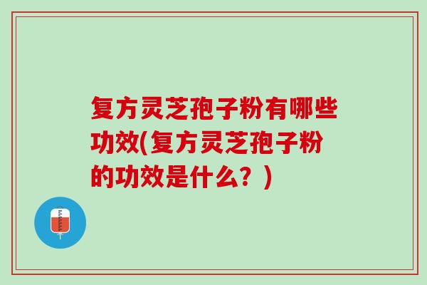 复方灵芝孢子粉有哪些功效(复方灵芝孢子粉的功效是什么？)