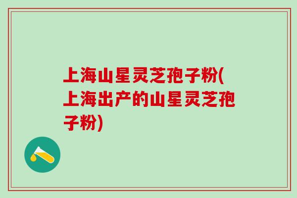 上海山星灵芝孢子粉(上海出产的山星灵芝孢子粉)