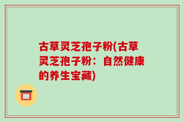 古草灵芝孢子粉(古草灵芝孢子粉:自然健康的养生宝藏) 古草灵芝孢子粉(古草灵芝孢子粉:自然健康的养生宝藏)