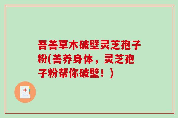 吾善草木破壁灵芝孢子粉(善养身体,灵芝孢子粉帮你破壁!) 吾善草木破壁灵芝孢子粉(善养身体,灵芝孢子粉帮你破壁!)