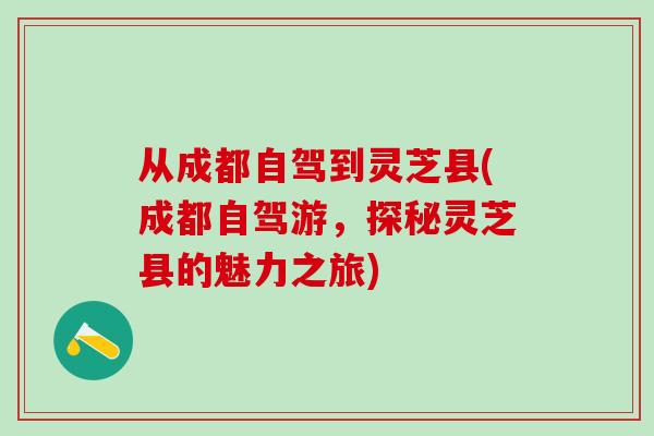 从成都自驾到灵芝县(成都自驾游,探秘灵芝县的魅力之旅) 从成都自驾到灵芝县(成都自驾游,探秘灵芝县的魅力之旅)