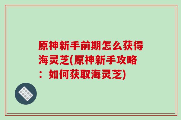 原神新手前期怎么获得海灵芝(原神新手攻略:如何获取海灵芝) 原神新手前期怎么获得海灵芝(原神新手攻略:如何获取海灵芝)