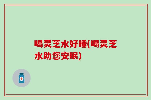 喝灵芝水好睡(喝灵芝水助您安眠)