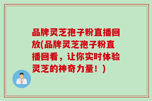 品牌灵芝孢子粉直播回放(品牌灵芝孢子粉直播回看,让你实时体验灵芝的神奇力量!) 品牌灵芝孢子粉直播回放(品牌灵芝孢子粉直播回看,让你实时体验灵芝的神奇力量!)