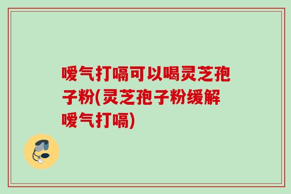 嗳气打嗝可以喝灵芝孢子粉(灵芝孢子粉缓解嗳气打嗝) 嗳气打嗝可以喝灵芝孢子粉(灵芝孢子粉缓解嗳气打嗝)