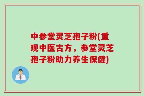 中参堂灵芝孢子粉(重现中医古方,参堂灵芝孢子粉助力养生保健) 中参堂灵芝孢子粉(重现中医古方,参堂灵芝孢子粉助力养生保健)
