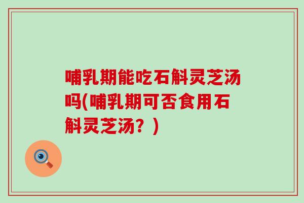哺乳期能吃石斛灵芝汤吗(哺乳期可否食用石斛灵芝汤?) 哺乳期能吃石斛灵芝汤吗(哺乳期可否食用石斛灵芝汤?)