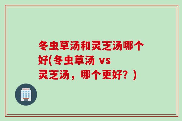 冬虫草汤和灵芝汤哪个好(冬虫草汤 vs 灵芝汤,哪个更好?) 冬虫草汤和灵芝汤哪个好(冬虫草汤 vs 灵芝汤,哪个更好?)